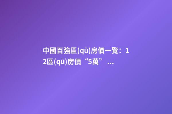 中國百強區(qū)房價一覽：12區(qū)房價“5萬+”，南山區(qū)超十萬